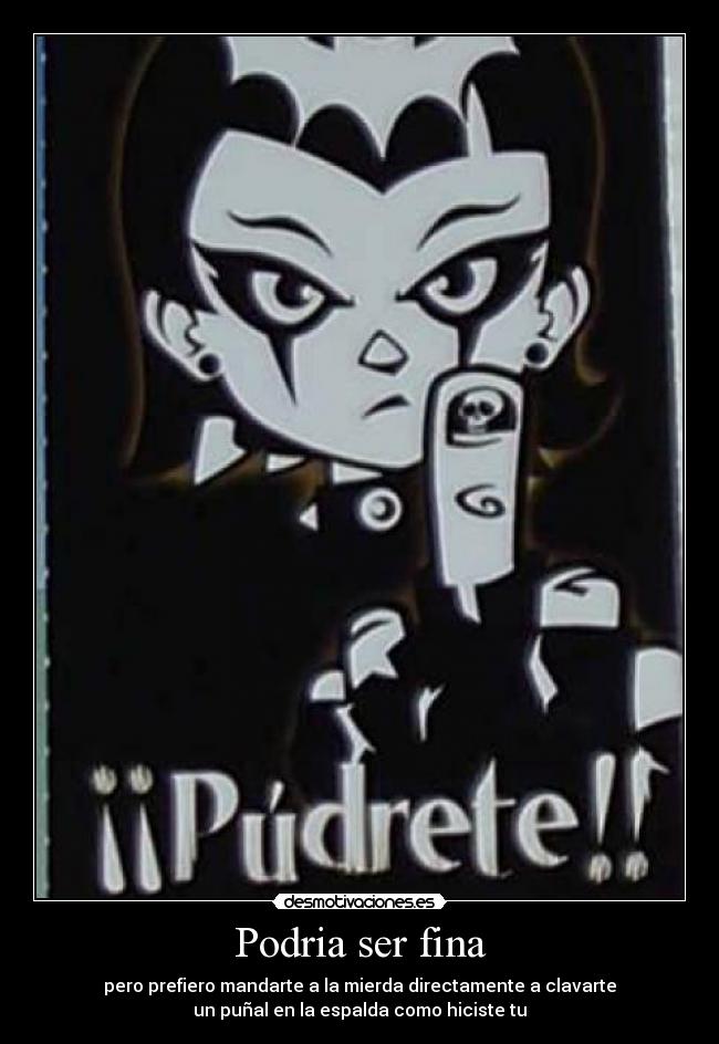 Podria ser fina - pero prefiero mandarte a la mierda directamente a clavarte
un puñal en la espalda como hiciste tu