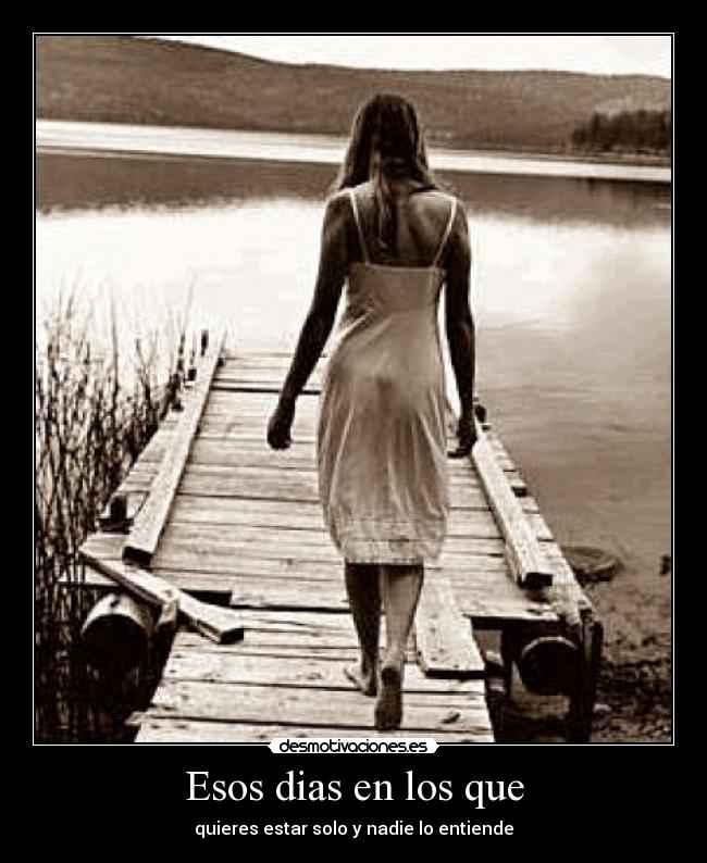 Esos dias en los que - quieres estar solo y nadie lo entiende