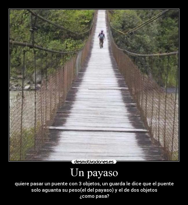 Un payaso - quiere pasar un puente con 3 objetos, un guarda le dice que el puente
solo aguanta su peso(el del payaso) y el de dos objetos
¿como pasa?