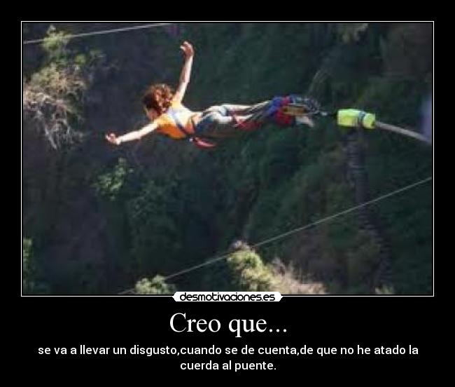 Creo que... - se va a llevar un disgusto,cuando se de cuenta,de que no he atado la cuerda al puente.