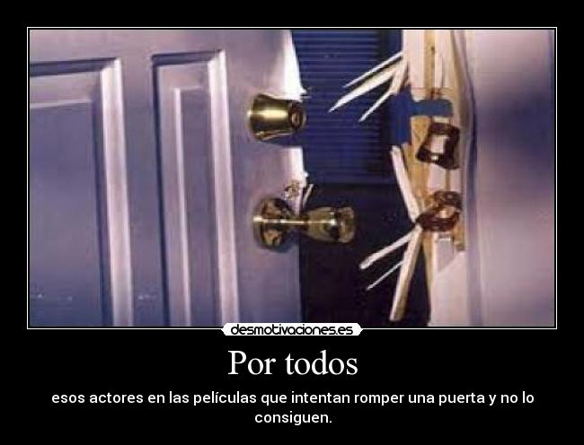 Por todos - esos actores en las películas que intentan romper una puerta y no lo consiguen.
