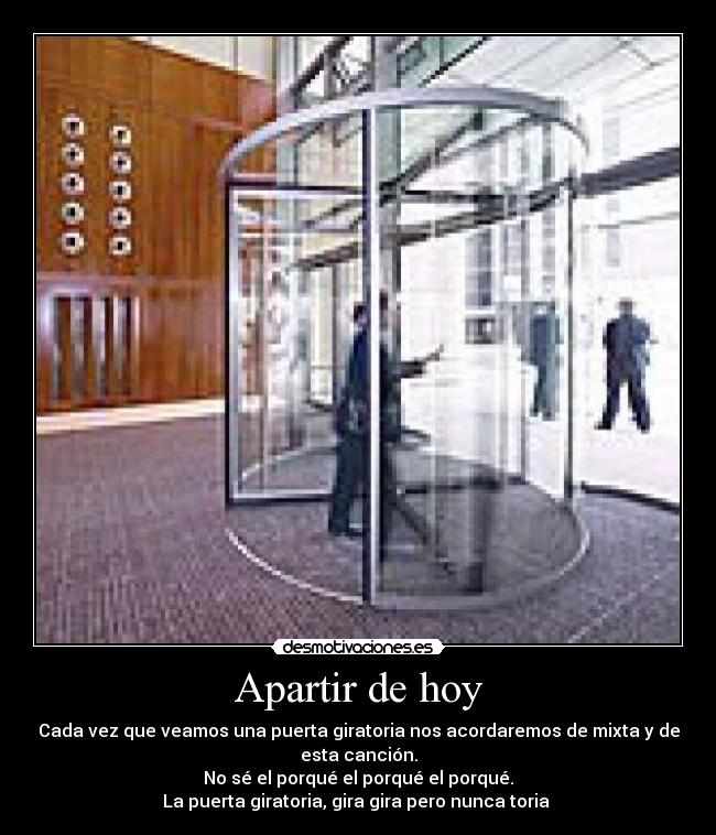 Apartir de hoy - Cada vez que veamos una puerta giratoria nos acordaremos de mixta y de
esta canción.
No sé el porqué el porqué el porqué.
La puerta giratoria, gira gira pero nunca toria
