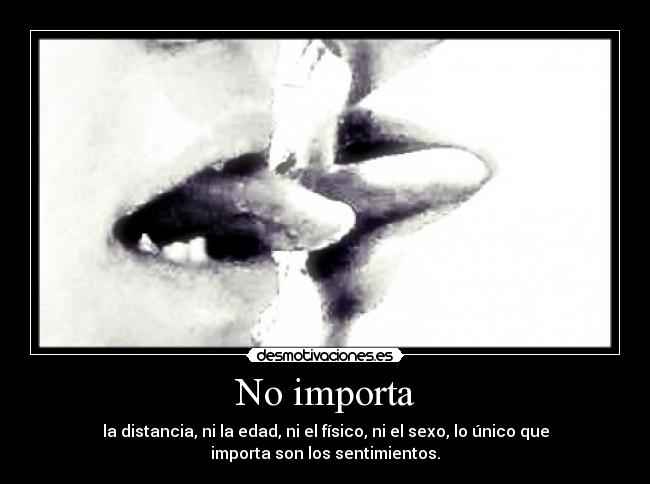 No importa - la distancia, ni la edad, ni el físico, ni el sexo, lo único que
importa son los sentimientos.