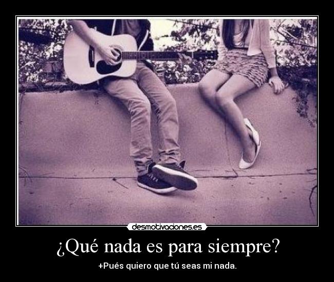 ¿Qué nada es para siempre? - +Pués quiero que tú seas mi nada.