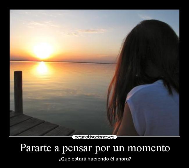 Pararte a pensar por un momento - ¿Qué estará haciendo él ahora?