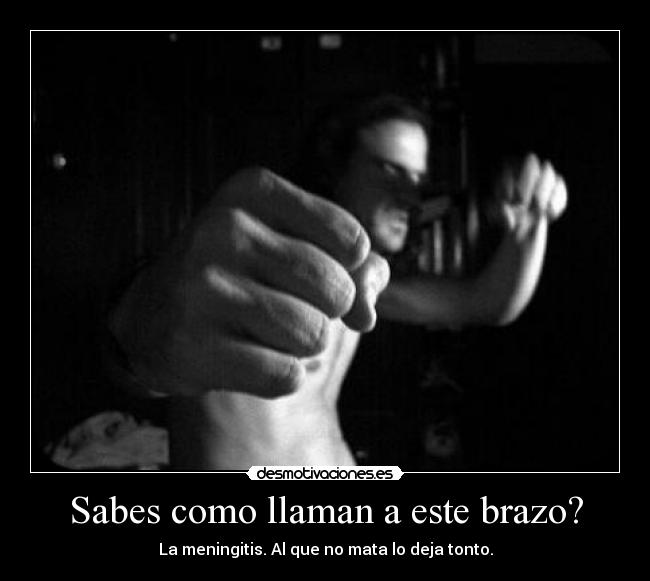 Sabes como llaman a este brazo? - La meningitis. Al que no mata lo deja tonto.