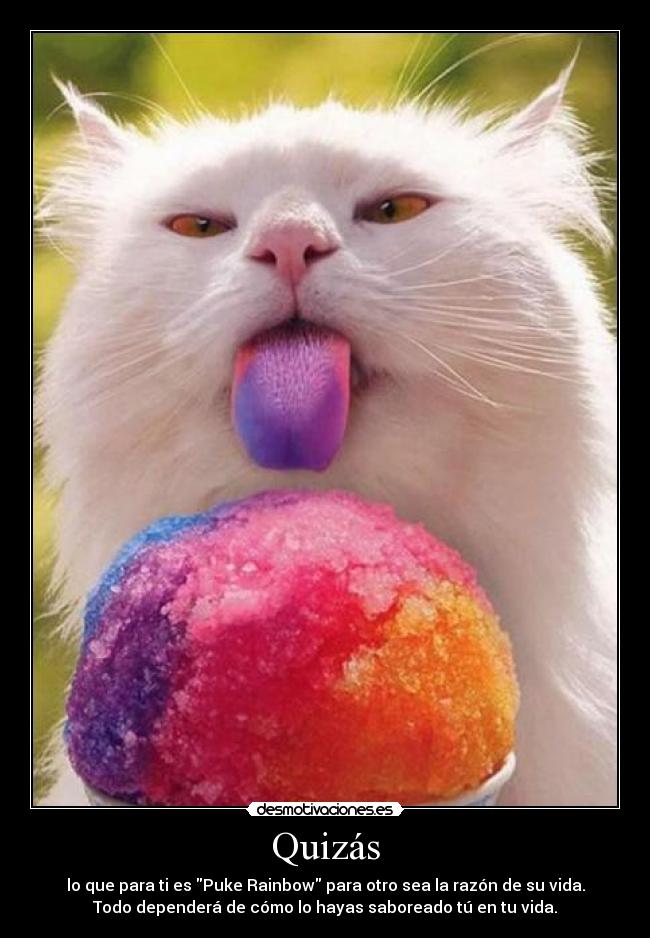 Quizás - lo que para ti es Puke Rainbow para otro sea la razón de su vida.
Todo dependerá de cómo lo hayas saboreado tú en tu vida.