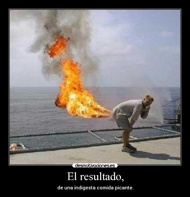 El resultado, - de una indigesta comida picante.