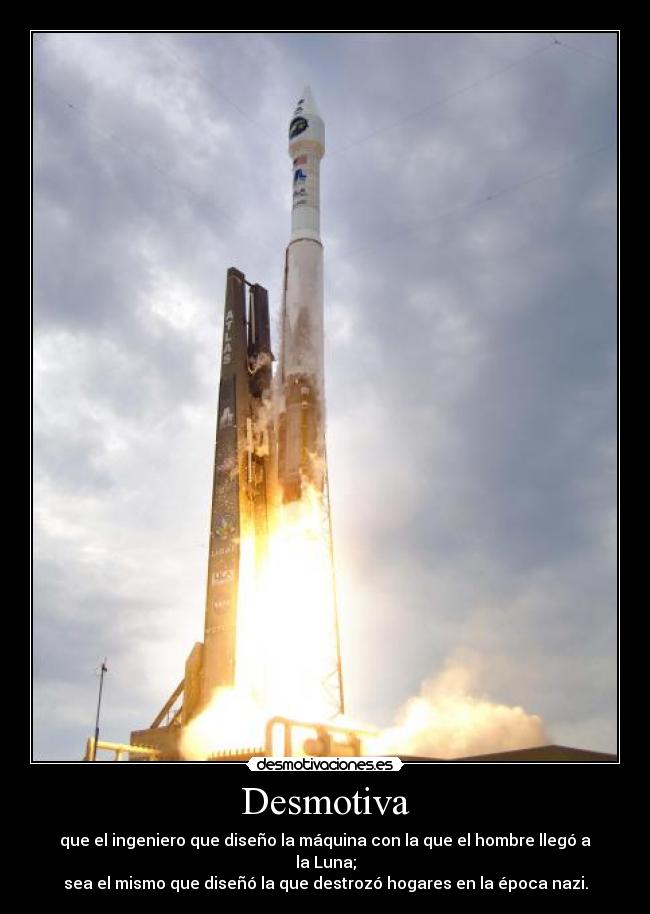 Desmotiva - que el ingeniero que diseño la máquina con la que el hombre llegó a la Luna;
sea el mismo que diseñó la que destrozó hogares en la época nazi.