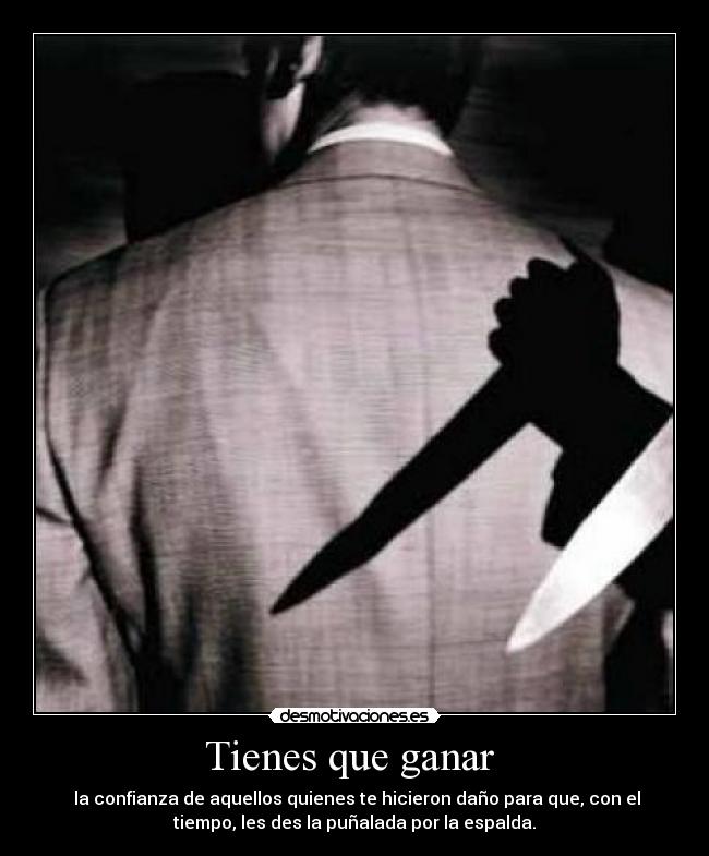 Tienes que ganar  -  la confianza de aquellos quienes te hicieron daño para que, con el
tiempo, les des la puñalada por la espalda.