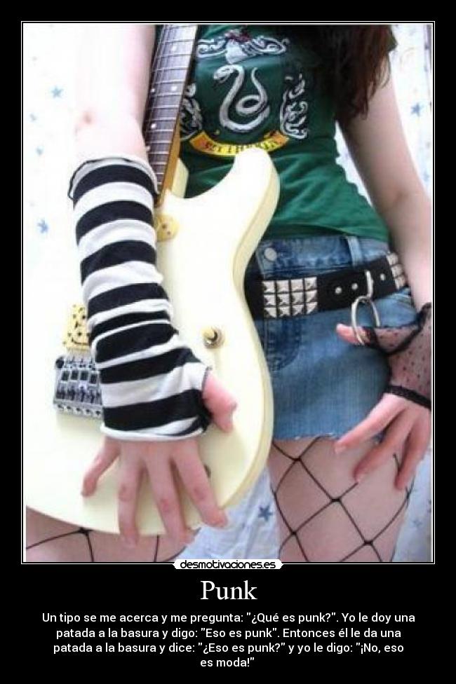 Punk - Un tipo se me acerca y me pregunta: ¿Qué es punk?. Yo le doy una
patada a la basura y digo: Eso es punk. Entonces él le da una
patada a la basura y dice: ¿Eso es punk? y yo le digo: ¡No, eso
es moda!