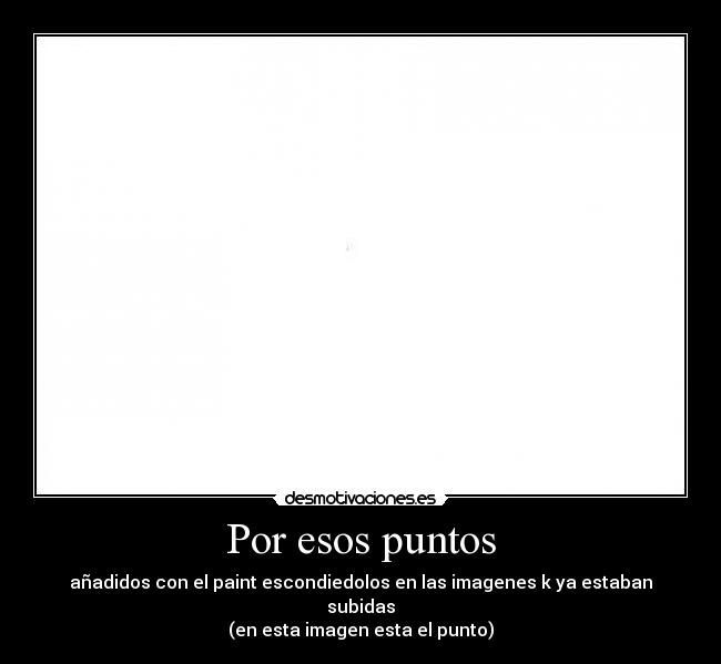 Por esos puntos - añadidos con el paint escondiedolos en las imagenes k ya estaban subidas
(en esta imagen esta el punto)