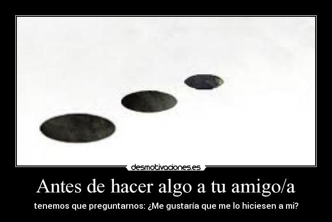 Antes de hacer algo a tu amigo/a - tenemos que preguntarnos: ¿Me gustaría que me lo hiciesen a mi?