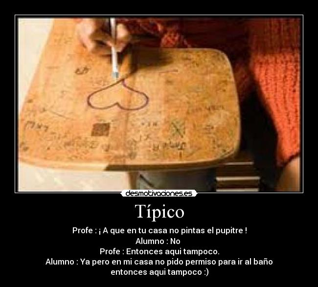 Típico - Profe : ¡ A que en tu casa no pintas el pupitre !
Alumno : No 
Profe : Entonces aqui tampoco.
Alumno : Ya pero en mi casa no pido permiso para ir al baño
entonces aqui tampoco :)