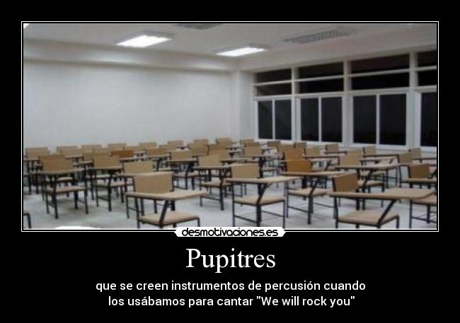 Pupitres - que se creen instrumentos de percusión cuando
 los usábamos para cantar We will rock you