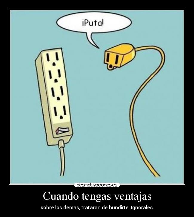 Cuando tengas ventajas - sobre los demás, tratarán de hundirte. Ignórales.