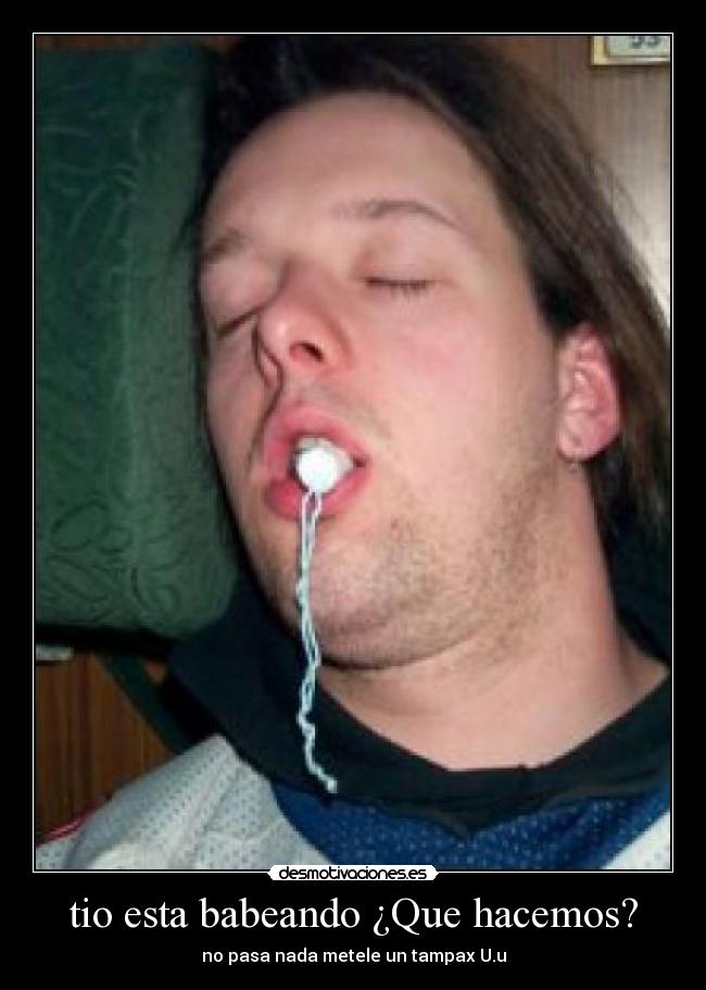 tio esta babeando ¿Que hacemos? -