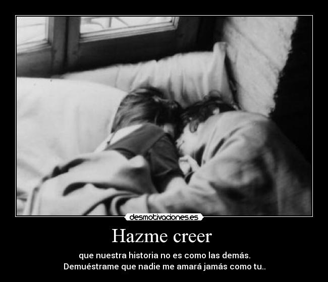 Hazme creer - que nuestra historia no es como las demás.
Demuéstrame que nadie me amará jamás como tu..