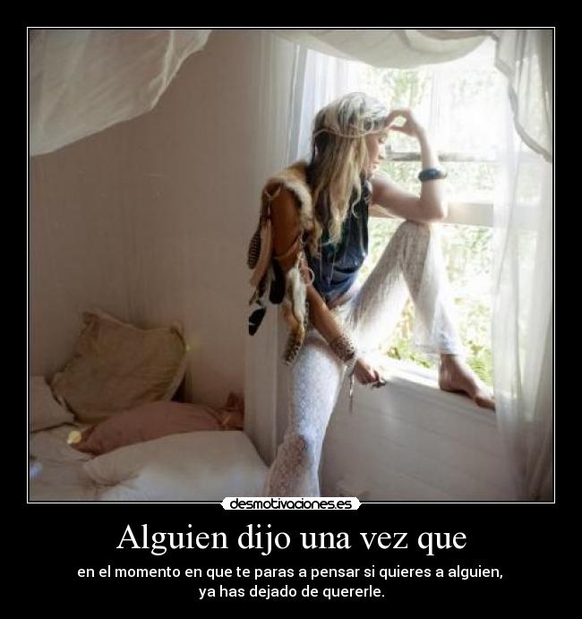 Alguien dijo una vez que - en el momento en que te paras a pensar si quieres a alguien,
ya has dejado de quererle.