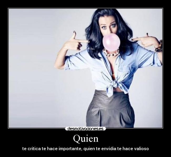 Quien - te critica te hace importante, quien te envidia te hace valioso
