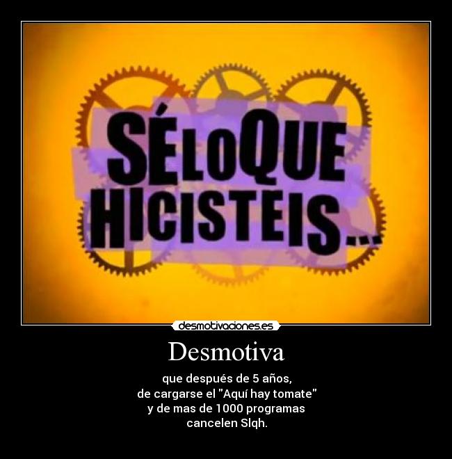Desmotiva - que después de 5 años,
de cargarse el Aquí hay tomate
y de mas de 1000 programas
cancelen Slqh.
