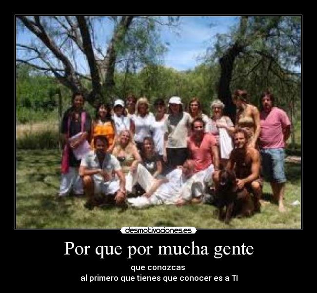 Por que por mucha gente - que conozcas 
al primero que tienes que conocer es a TI