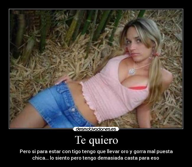 Te quiero - Pero si para estar con tigo tengo que llevar oro y gorra mal puesta
chica... lo siento pero tengo demasiada casta para eso