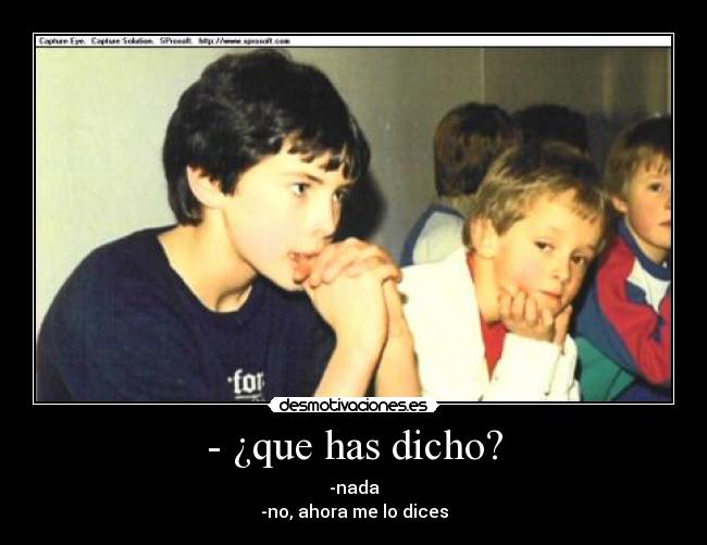 - ¿que has dicho? - -nada
-no, ahora me lo dices