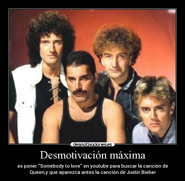Desmotivación máxima - es poner Somebody to love en youtube para buscar la canción de
Queen,y que aparezca antes la canción de Justin Bieber