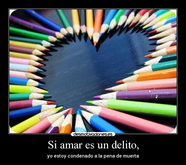 Si amar es un delito, - yo estoy condenado a la pena de muerta