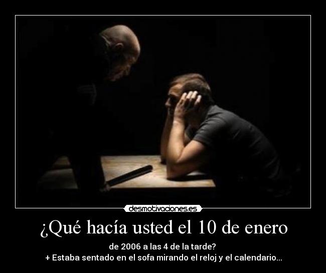 ¿Qué hacía usted el 10 de enero - de 2006 a las 4 de la tarde? 
+ Estaba sentado en el sofa mirando el reloj y el calendario...