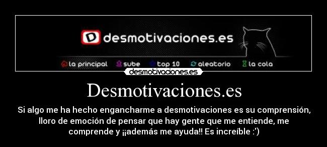 Desmotivaciones.es - Si algo me ha hecho engancharme a desmotivaciones es su comprensión,
lloro de emoción de pensar que hay gente que me entiende, me
comprende y ¡¡además me ayuda!! Es increíble :)