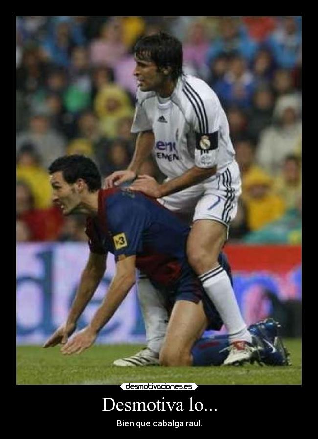 Desmotiva lo... - Bien que cabalga raul.