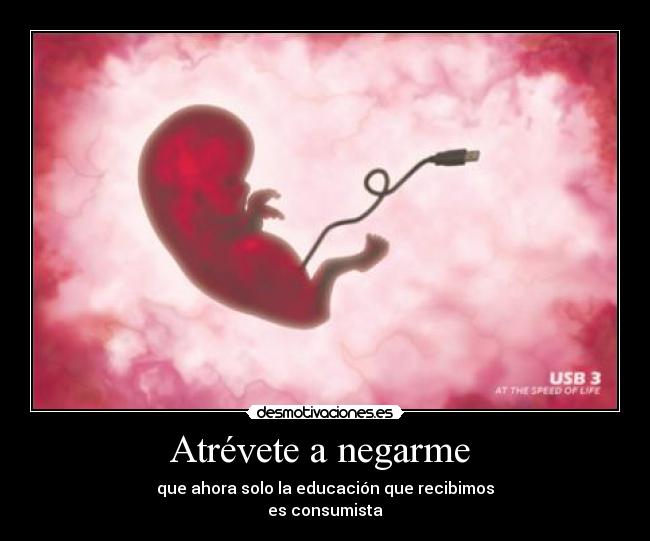 Atrévete a negarme  - que ahora solo la educación que recibimos
es consumista