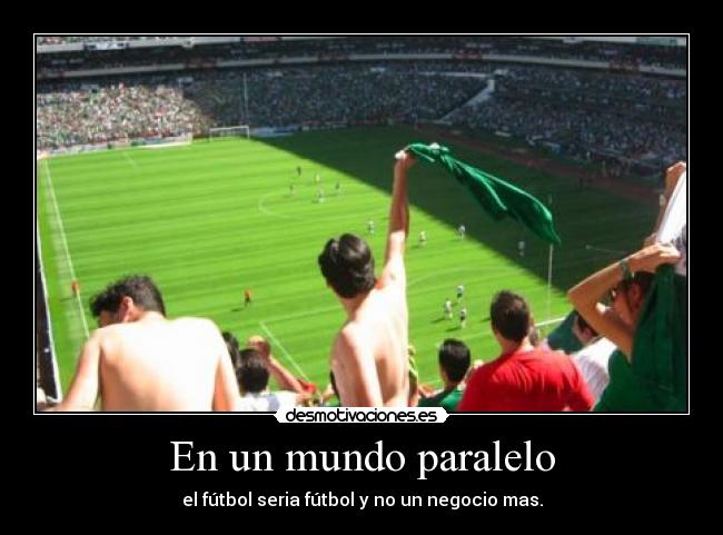 En un mundo paralelo - el fútbol seria fútbol y no un negocio mas.