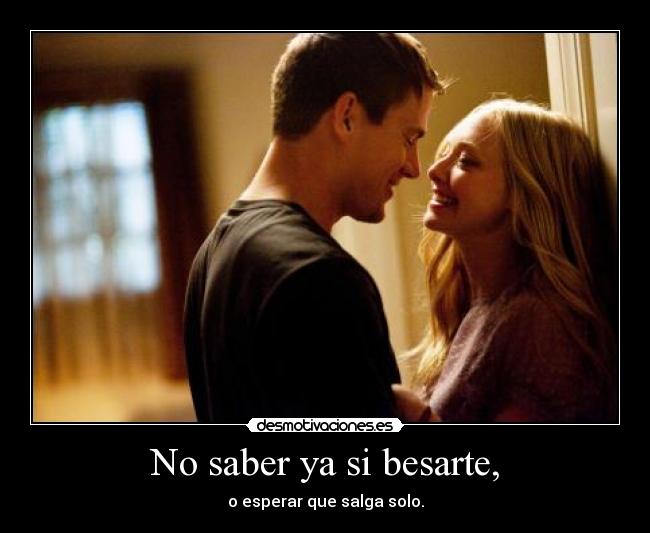 No saber ya si besarte, - o esperar que salga solo.
