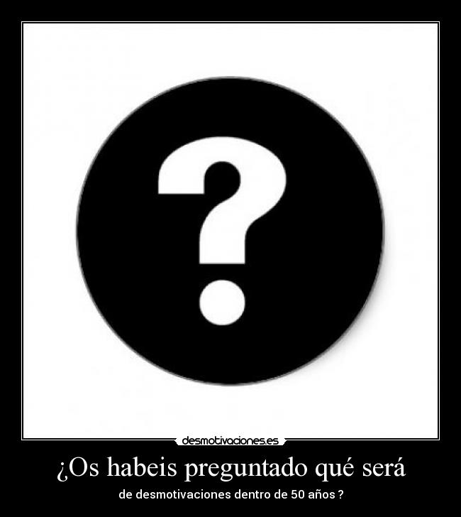 ¿Os habeis preguntado qué será - de desmotivaciones dentro de 50 años ?
