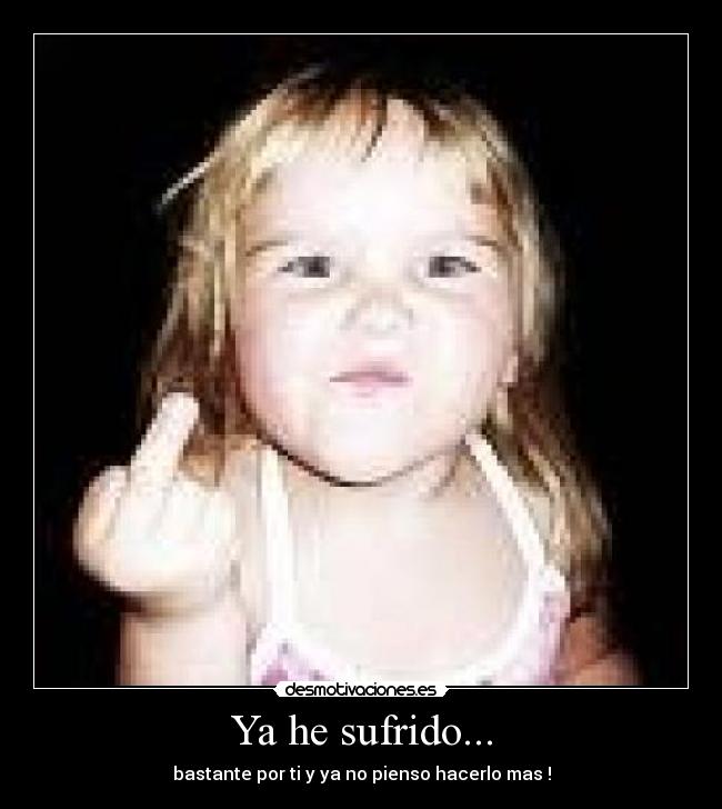 Ya he sufrido... - bastante por ti y ya no pienso hacerlo mas !