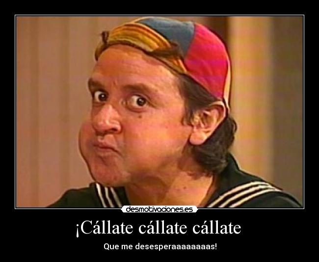 ¡Cállate cállate cállate -