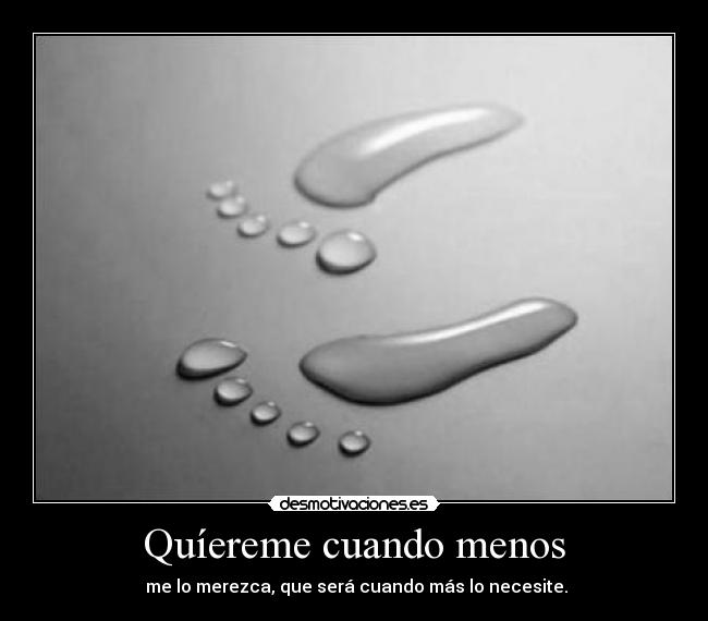 Quíereme cuando menos - me lo merezca, que será cuando más lo necesite.