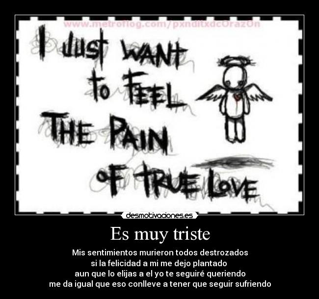 Es muy triste - Mis sentimientos murieron todos destrozados
si la felicidad a mi me dejo plantado
aun que lo elijas a el yo te seguiré queriendo
me da igual que eso conlleve a tener que seguir sufriendo