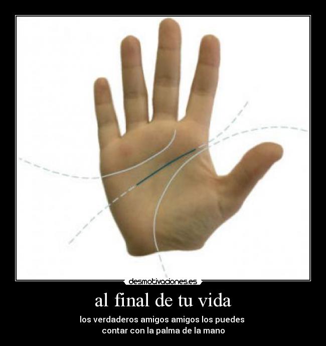 al final de tu vida - los verdaderos amigos amigos los puedes
contar con la palma de la mano