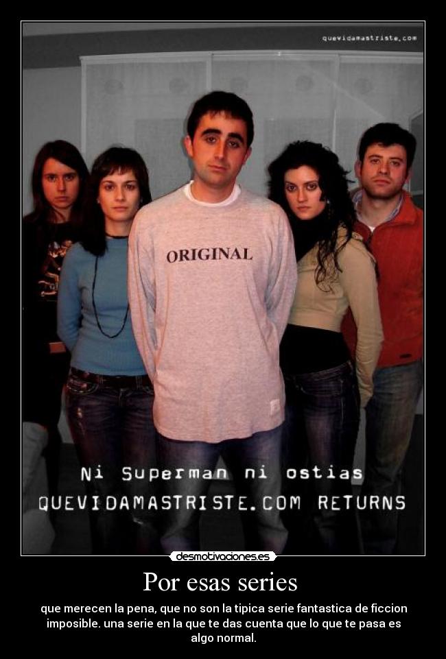 Por esas series - que merecen la pena, que no son la tipica serie fantastica de ficcion
imposible. una serie en la que te das cuenta que lo que te pasa es
algo normal.