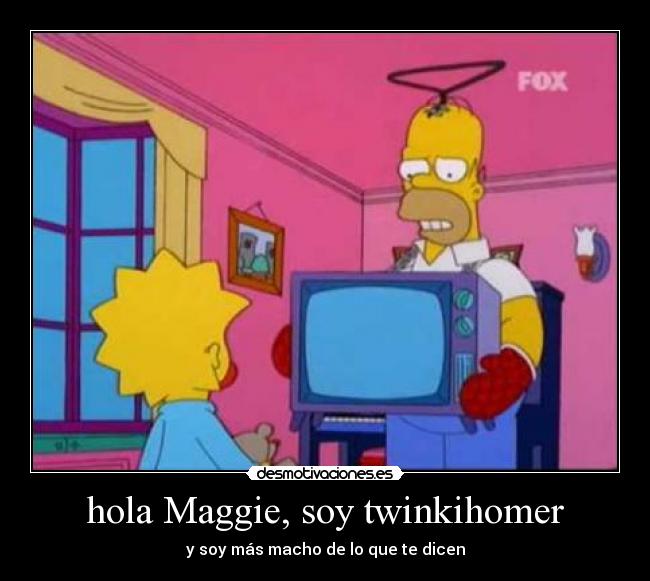 hola Maggie, soy twinkihomer - y soy más macho de lo que te dicen