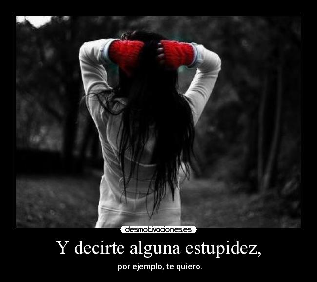 Y decirte alguna estupidez, - por ejemplo, te quiero.