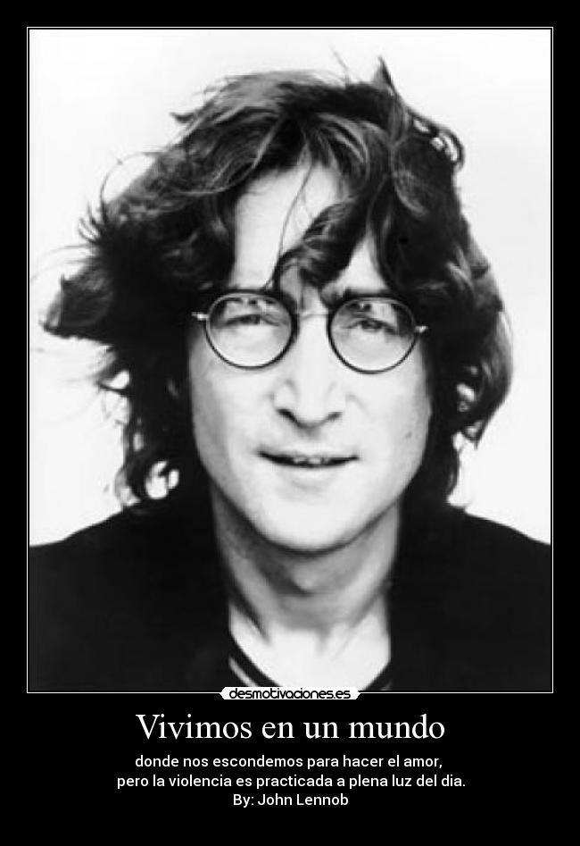 Vivimos en un mundo - donde nos escondemos para hacer el amor, 
pero la violencia es practicada a plena luz del dia.
By: John Lennob
