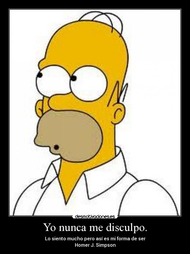 Yo nunca me disculpo. - Lo siento mucho pero así es mi forma de ser
Homer J. Simpson
