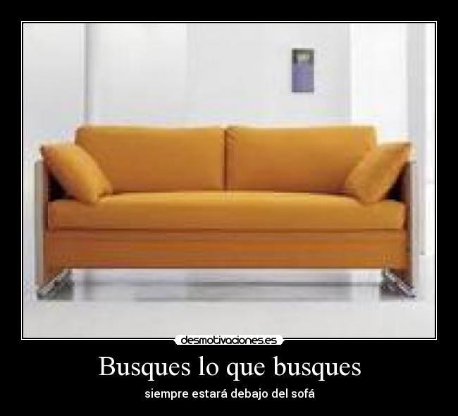 Busques lo que busques - siempre estará debajo del sofá
