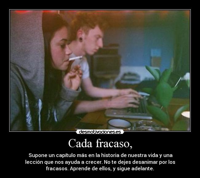 Cada fracaso, -  Supone un capítulo más en la historia de nuestra vida y una
lección que nos ayuda a crecer. No te dejes desanimar por los
fracasos. Aprende de ellos, y sigue adelante.