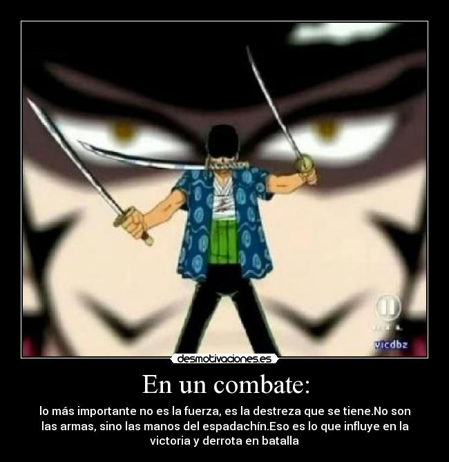 En un combate: - lo más importante no es la fuerza, es la destreza que se tiene.No son
las armas, sino las manos del espadachín.Eso es lo que influye en la
victoria y derrota en batalla